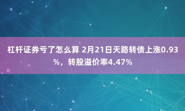 杠杆证券亏了怎么算 2月21日天路转债上涨0.93%，转股溢价率4.47%