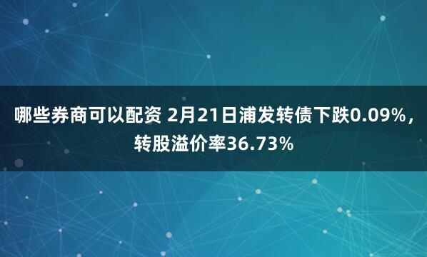 哪些券商可以配资 2月21日浦发转债下跌0.09%，转股溢价率36.73%