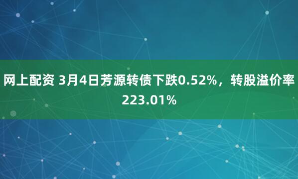 网上配资 3月4日芳源转债下跌0.52%，转股溢价率223.01%