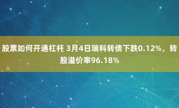 股票如何开通杠杆 3月4日瑞科转债下跌0.12%，转股溢价率96.18%