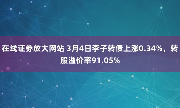 在线证劵放大网站 3月4日李子转债上涨0.34%，转股溢价率91.05%