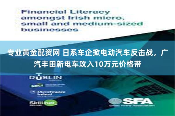 专业黄金配资网 日系车企掀电动汽车反击战，广汽丰田新电车攻入10万元价格带