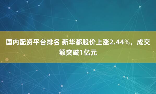 国内配资平台排名 新华都股价上涨2.44%，成交额突破1亿元