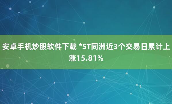 安卓手机炒股软件下载 *ST同洲近3个交易日累计上涨15.81%