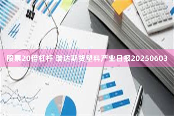 股票20倍杠杆 瑞达期货塑料产业日报20250603