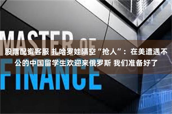 股票配资客服 扎哈罗娃隔空“抢人”：在美遭遇不公的中国留学生欢迎来俄罗斯 我们准备好了