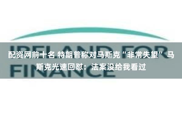配资网前十名 特朗普称对马斯克“非常失望” 马斯克光速回怼：法案没给我看过