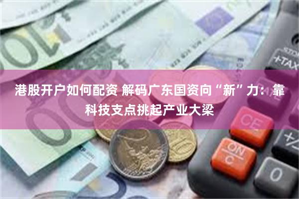 港股开户如何配资 解码广东国资向“新”力：靠科技支点挑起产业大梁