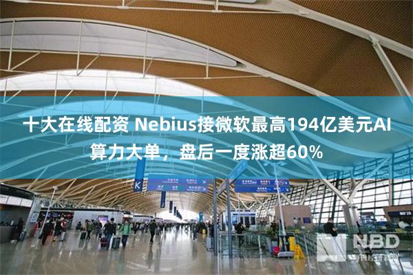 十大在线配资 Nebius接微软最高194亿美元AI算力大单，盘后一度涨超60%
