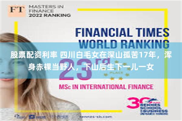 股票配资利率 四川白毛女在深山孤苦17年，浑身赤裸当野人，下山后生下一儿一女