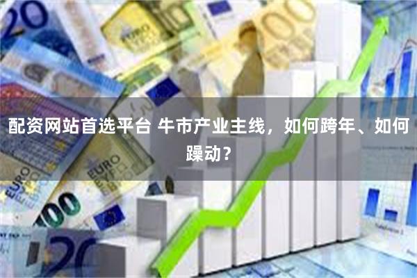 配资网站首选平台 牛市产业主线，如何跨年、如何躁动？