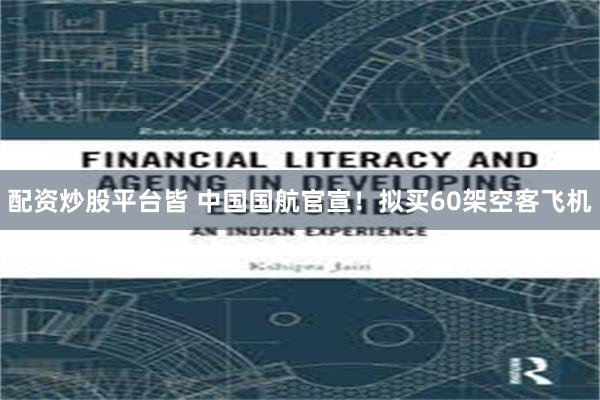 配资炒股平台皆 中国国航官宣!拟买60架空客飞机